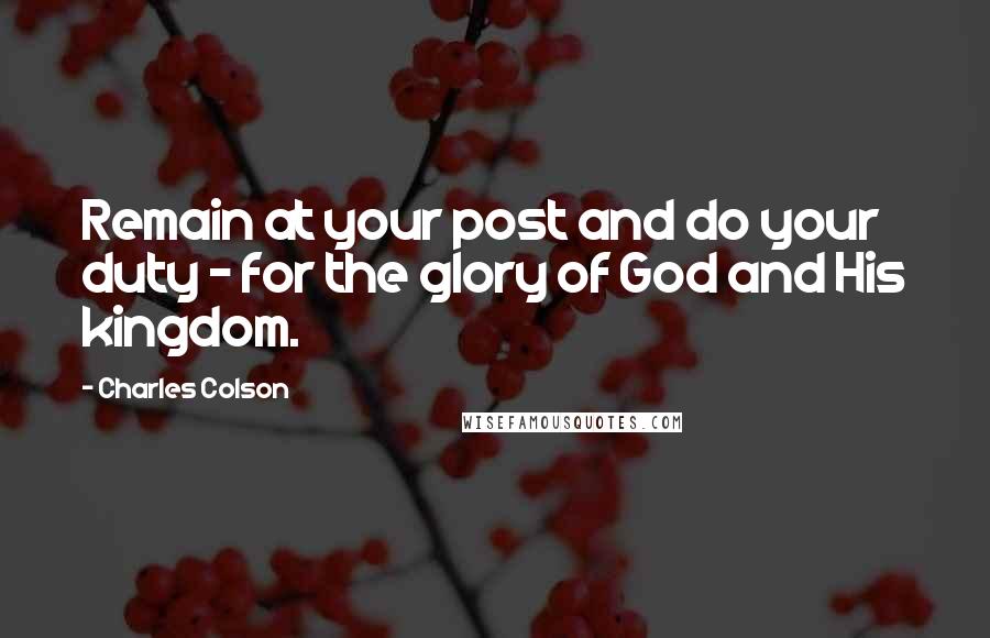 Charles Colson Quotes: Remain at your post and do your duty - for the glory of God and His kingdom.