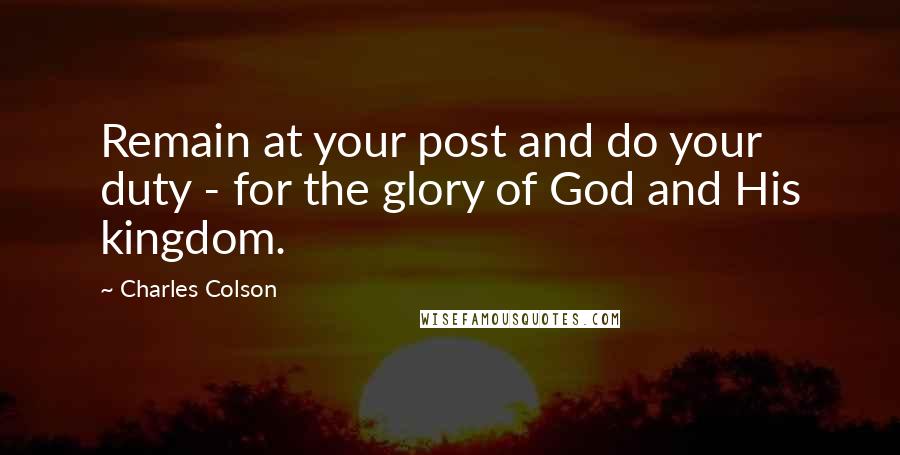 Charles Colson Quotes: Remain at your post and do your duty - for the glory of God and His kingdom.