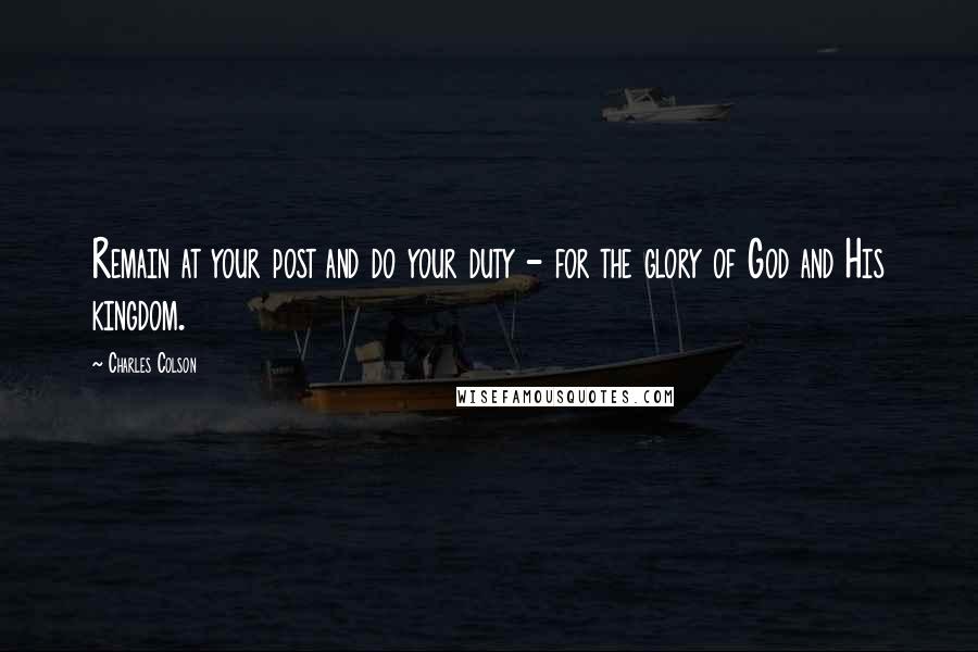 Charles Colson Quotes: Remain at your post and do your duty - for the glory of God and His kingdom.