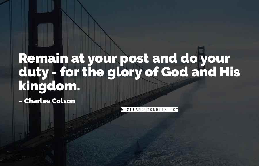 Charles Colson Quotes: Remain at your post and do your duty - for the glory of God and His kingdom.