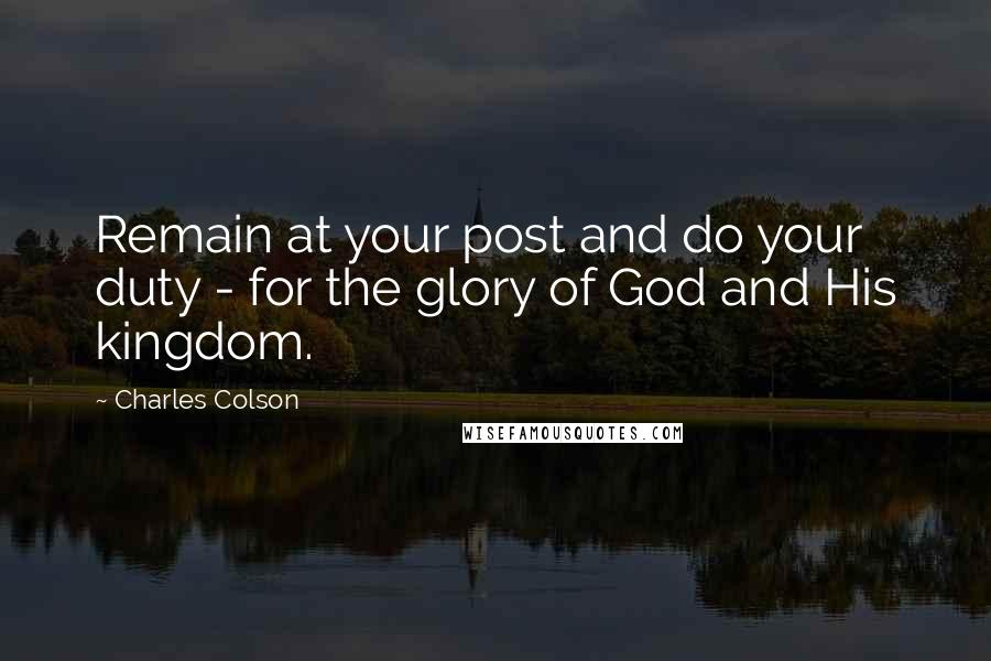 Charles Colson Quotes: Remain at your post and do your duty - for the glory of God and His kingdom.