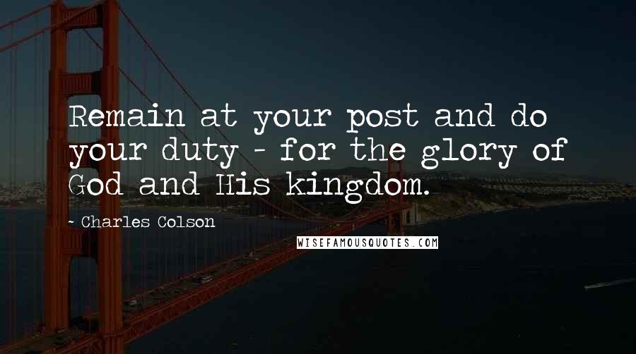 Charles Colson Quotes: Remain at your post and do your duty - for the glory of God and His kingdom.