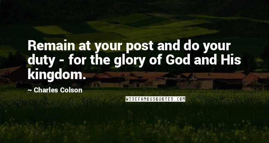 Charles Colson Quotes: Remain at your post and do your duty - for the glory of God and His kingdom.