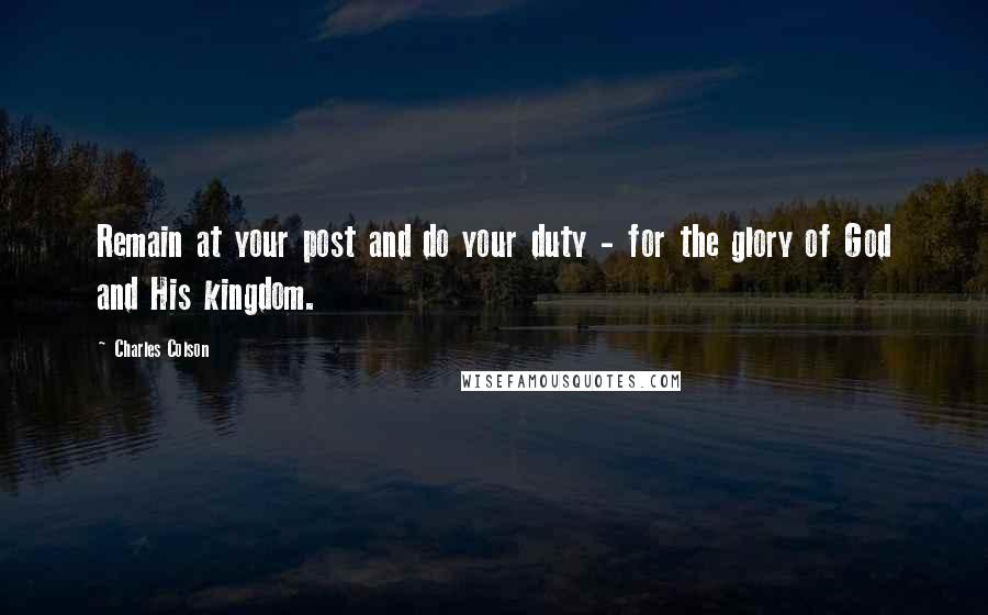 Charles Colson Quotes: Remain at your post and do your duty - for the glory of God and His kingdom.