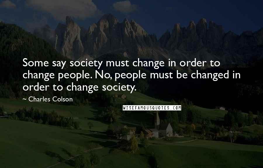 Charles Colson Quotes: Some say society must change in order to change people. No, people must be changed in order to change society.