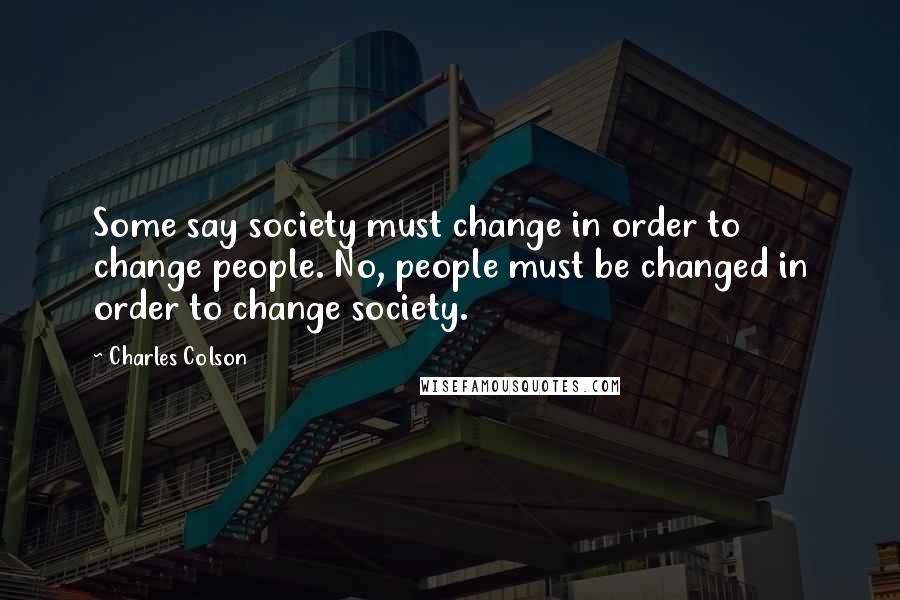 Charles Colson Quotes: Some say society must change in order to change people. No, people must be changed in order to change society.