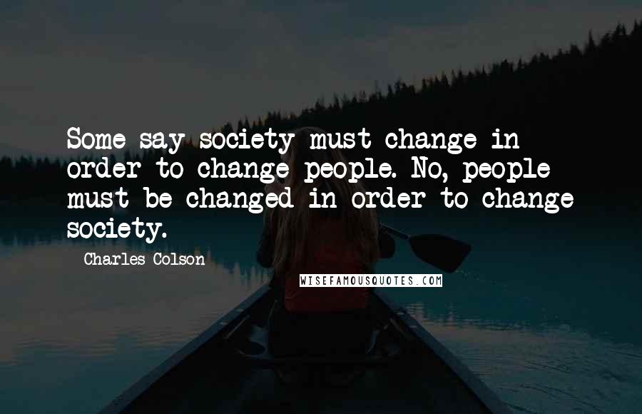 Charles Colson Quotes: Some say society must change in order to change people. No, people must be changed in order to change society.