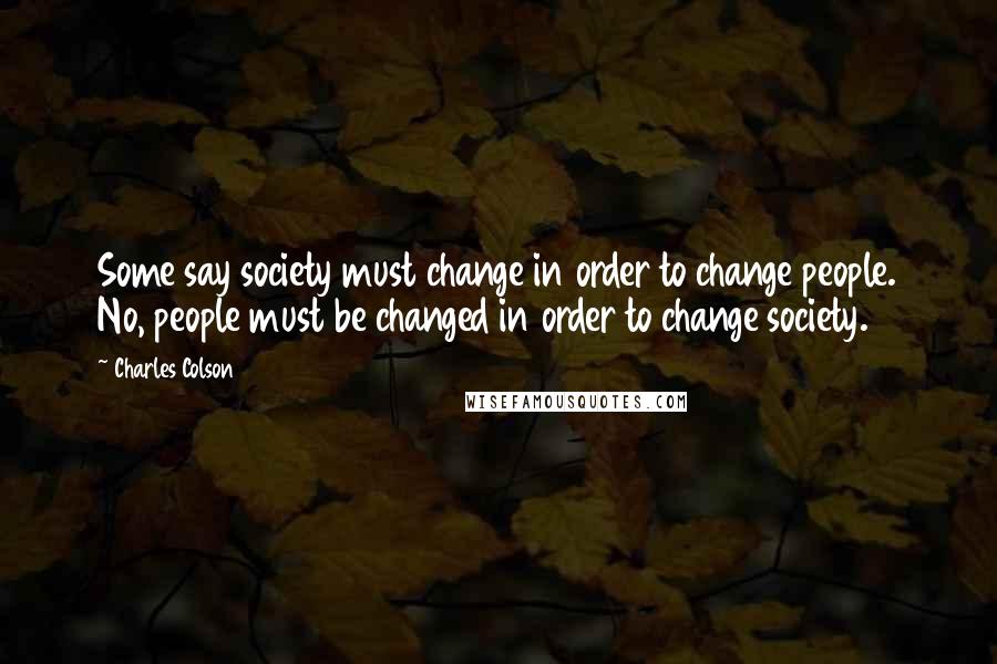 Charles Colson Quotes: Some say society must change in order to change people. No, people must be changed in order to change society.