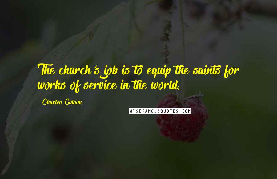 Charles Colson Quotes: The church's job is to equip the saints for works of service in the world.