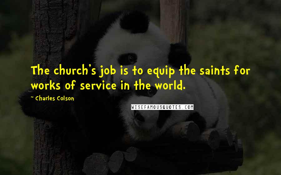 Charles Colson Quotes: The church's job is to equip the saints for works of service in the world.