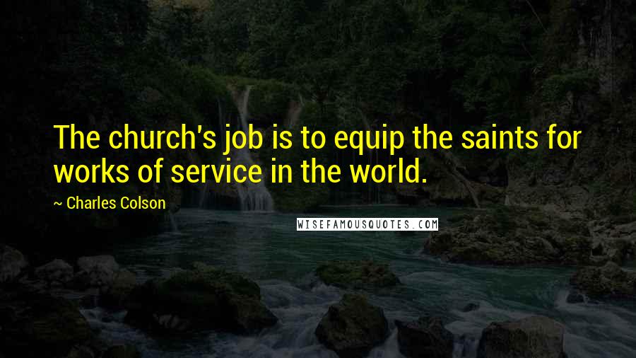 Charles Colson Quotes: The church's job is to equip the saints for works of service in the world.