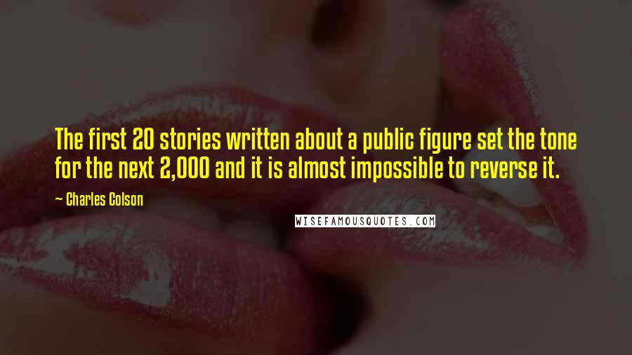 Charles Colson Quotes: The first 20 stories written about a public figure set the tone for the next 2,000 and it is almost impossible to reverse it.