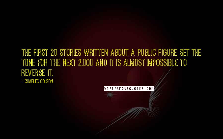 Charles Colson Quotes: The first 20 stories written about a public figure set the tone for the next 2,000 and it is almost impossible to reverse it.