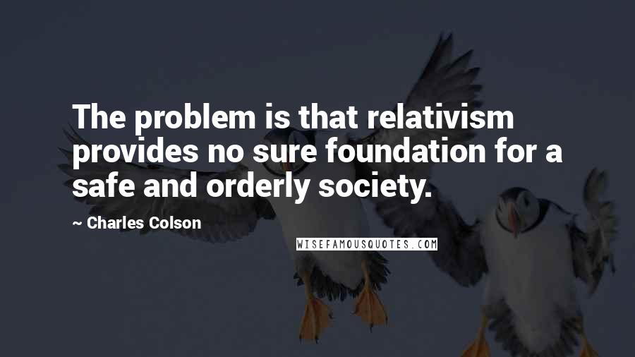 Charles Colson Quotes: The problem is that relativism provides no sure foundation for a safe and orderly society.