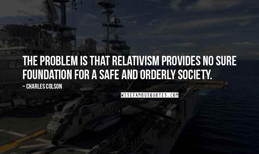 Charles Colson Quotes: The problem is that relativism provides no sure foundation for a safe and orderly society.