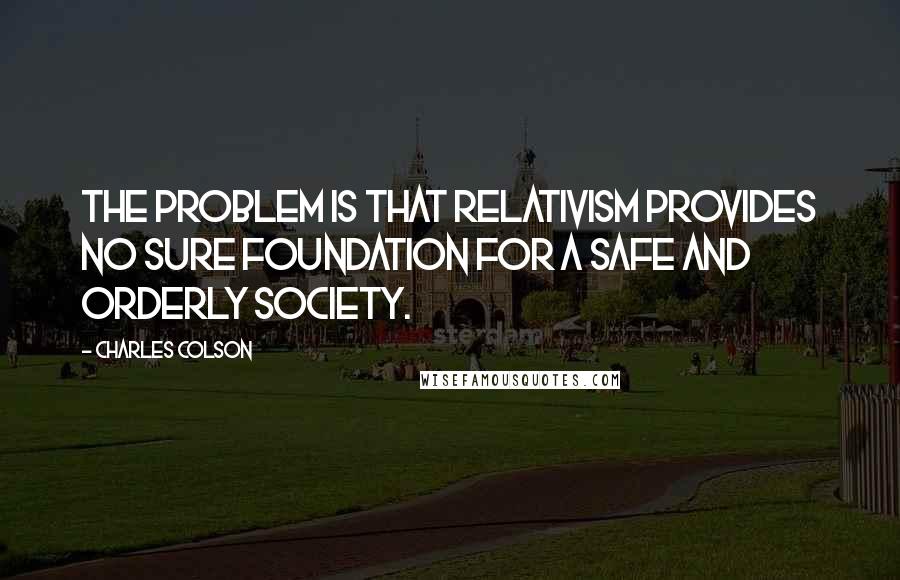 Charles Colson Quotes: The problem is that relativism provides no sure foundation for a safe and orderly society.