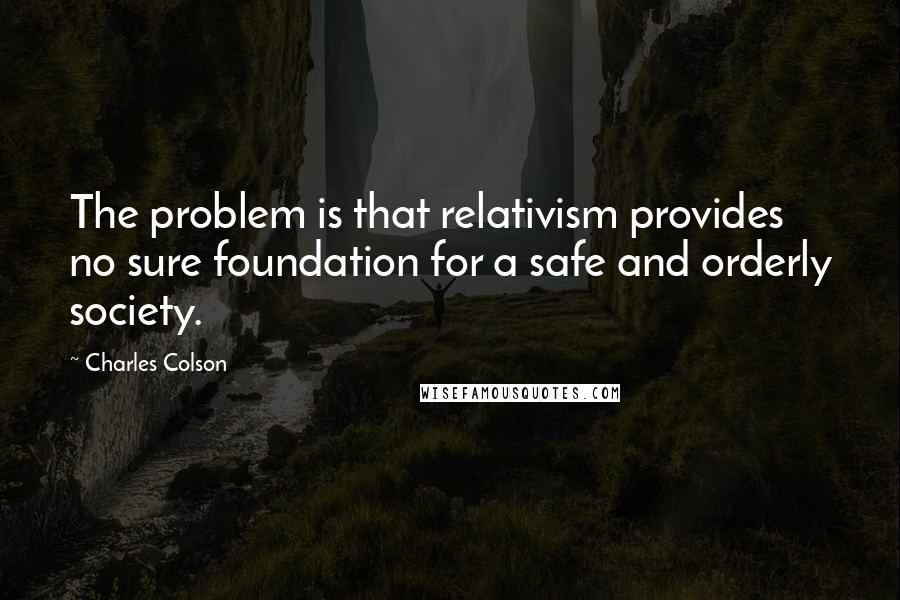 Charles Colson Quotes: The problem is that relativism provides no sure foundation for a safe and orderly society.