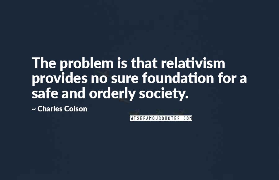 Charles Colson Quotes: The problem is that relativism provides no sure foundation for a safe and orderly society.