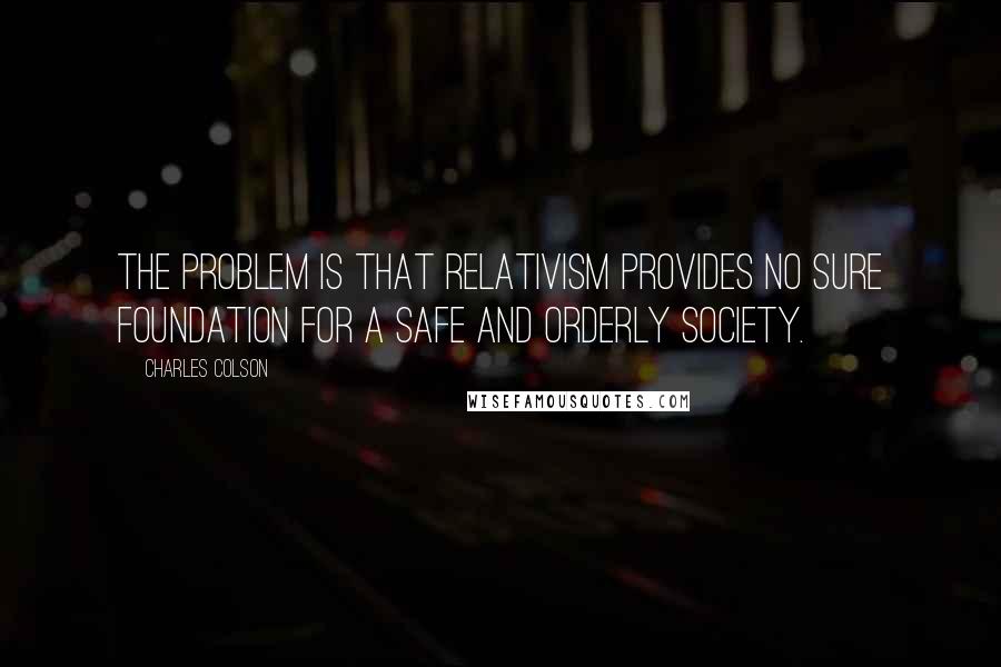 Charles Colson Quotes: The problem is that relativism provides no sure foundation for a safe and orderly society.