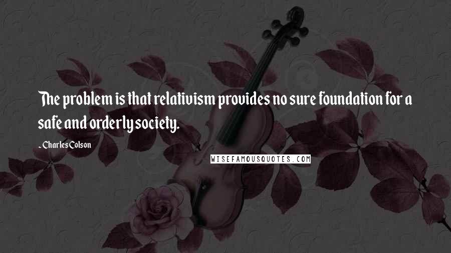 Charles Colson Quotes: The problem is that relativism provides no sure foundation for a safe and orderly society.