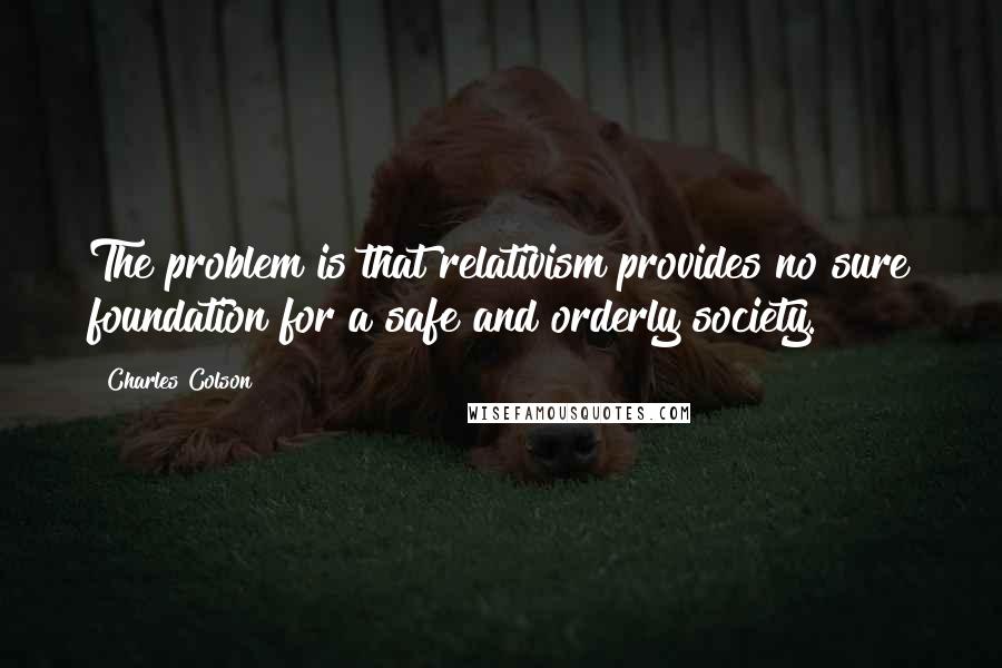 Charles Colson Quotes: The problem is that relativism provides no sure foundation for a safe and orderly society.