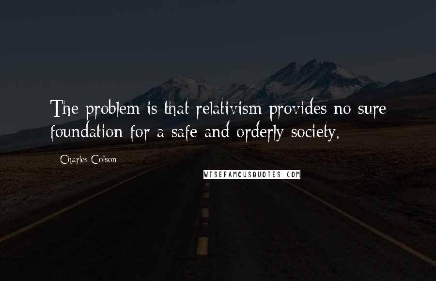 Charles Colson Quotes: The problem is that relativism provides no sure foundation for a safe and orderly society.