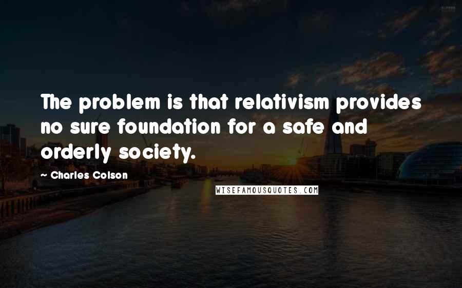 Charles Colson Quotes: The problem is that relativism provides no sure foundation for a safe and orderly society.