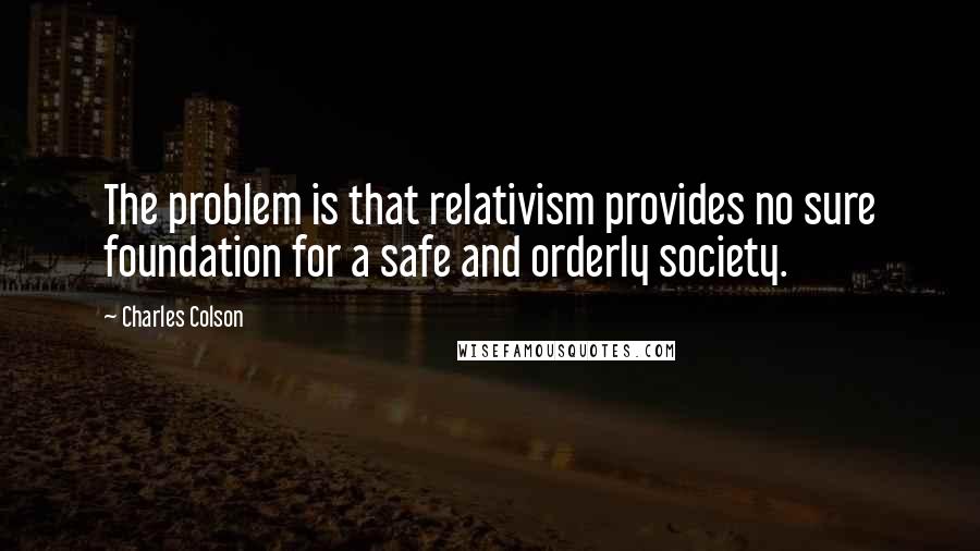 Charles Colson Quotes: The problem is that relativism provides no sure foundation for a safe and orderly society.