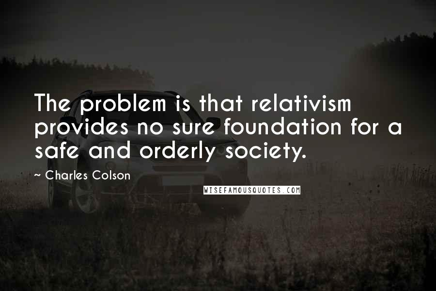 Charles Colson Quotes: The problem is that relativism provides no sure foundation for a safe and orderly society.