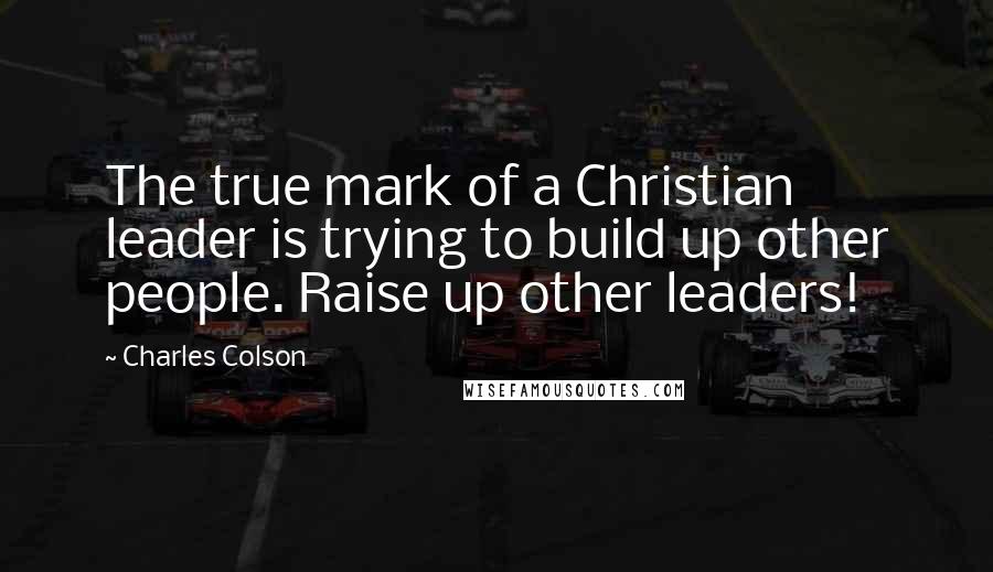 Charles Colson Quotes: The true mark of a Christian leader is trying to build up other people. Raise up other leaders!
