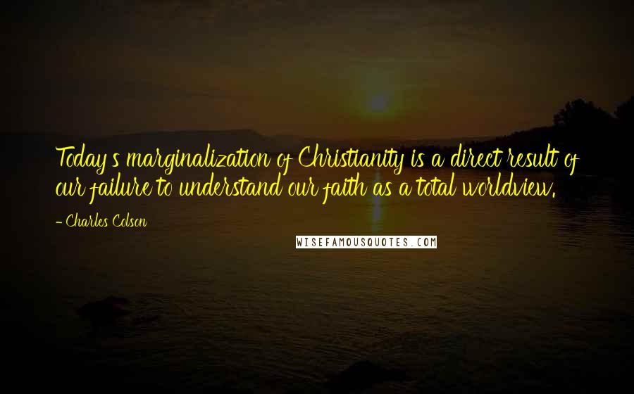 Charles Colson Quotes: Today's marginalization of Christianity is a direct result of our failure to understand our faith as a total worldview.