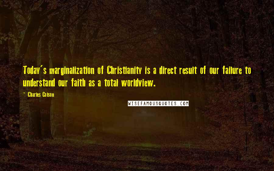 Charles Colson Quotes: Today's marginalization of Christianity is a direct result of our failure to understand our faith as a total worldview.