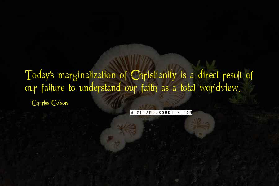 Charles Colson Quotes: Today's marginalization of Christianity is a direct result of our failure to understand our faith as a total worldview.