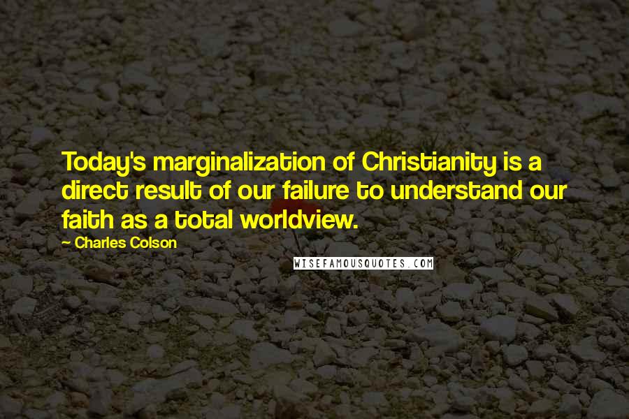 Charles Colson Quotes: Today's marginalization of Christianity is a direct result of our failure to understand our faith as a total worldview.