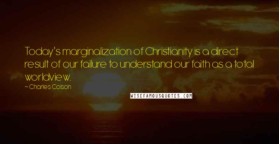 Charles Colson Quotes: Today's marginalization of Christianity is a direct result of our failure to understand our faith as a total worldview.