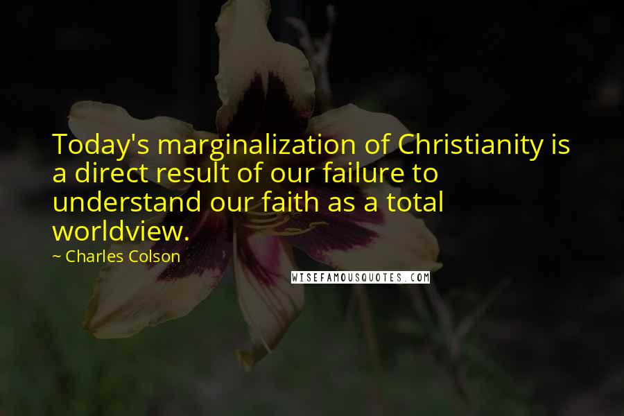 Charles Colson Quotes: Today's marginalization of Christianity is a direct result of our failure to understand our faith as a total worldview.