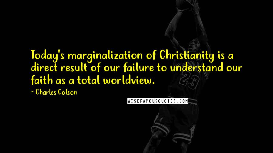 Charles Colson Quotes: Today's marginalization of Christianity is a direct result of our failure to understand our faith as a total worldview.