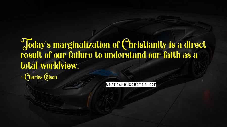 Charles Colson Quotes: Today's marginalization of Christianity is a direct result of our failure to understand our faith as a total worldview.