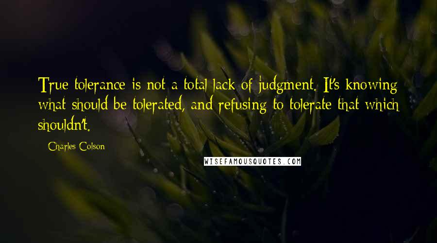 Charles Colson Quotes: True tolerance is not a total lack of judgment. It's knowing what should be tolerated, and refusing to tolerate that which shouldn't.