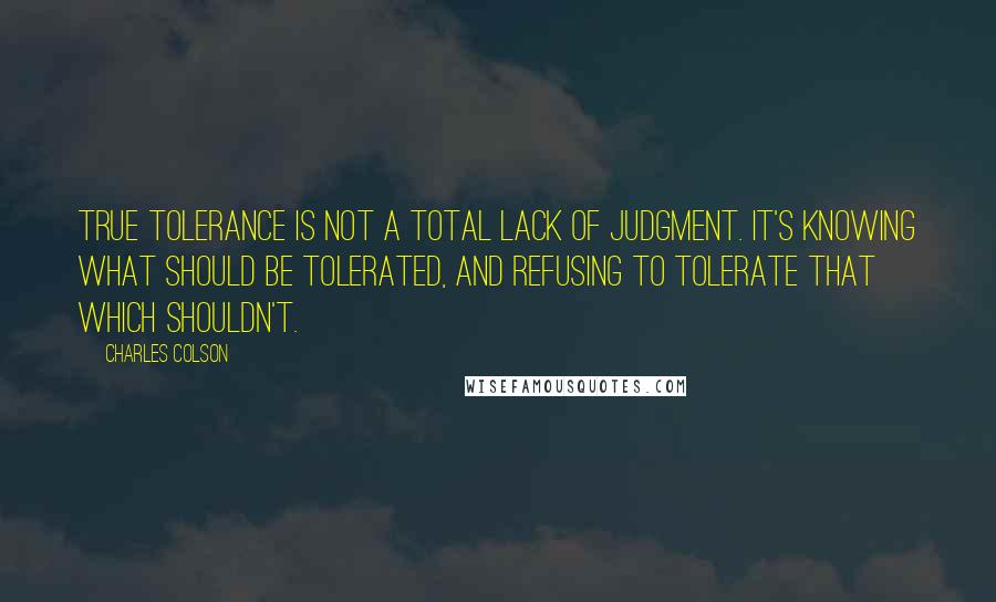 Charles Colson Quotes: True tolerance is not a total lack of judgment. It's knowing what should be tolerated, and refusing to tolerate that which shouldn't.