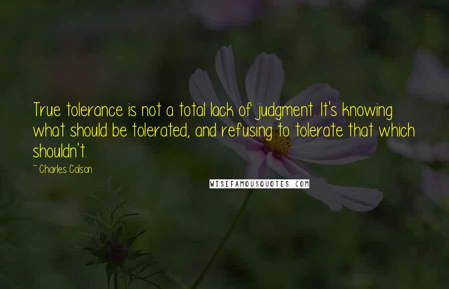 Charles Colson Quotes: True tolerance is not a total lack of judgment. It's knowing what should be tolerated, and refusing to tolerate that which shouldn't.