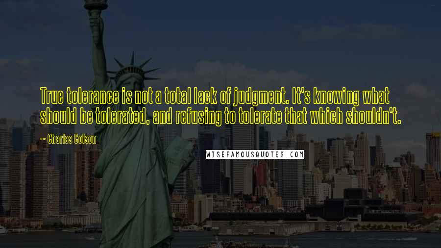 Charles Colson Quotes: True tolerance is not a total lack of judgment. It's knowing what should be tolerated, and refusing to tolerate that which shouldn't.