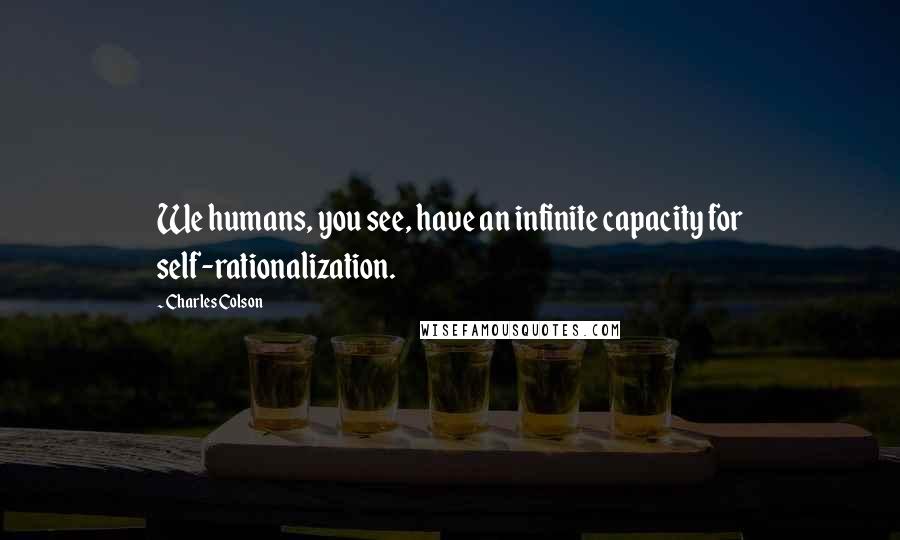 Charles Colson Quotes: We humans, you see, have an infinite capacity for self-rationalization.