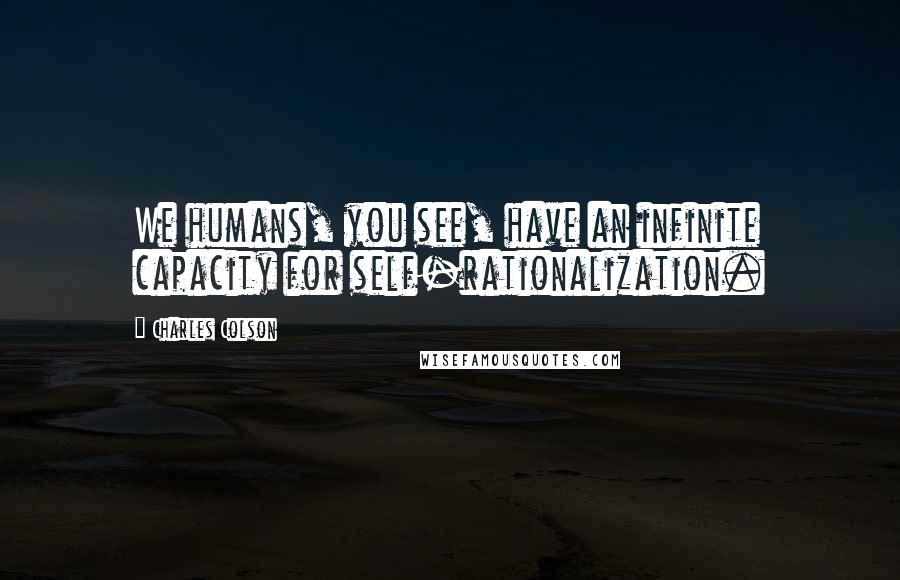 Charles Colson Quotes: We humans, you see, have an infinite capacity for self-rationalization.