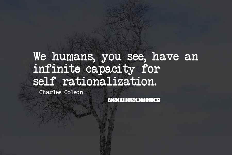 Charles Colson Quotes: We humans, you see, have an infinite capacity for self-rationalization.