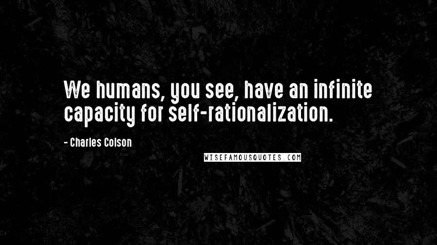 Charles Colson Quotes: We humans, you see, have an infinite capacity for self-rationalization.