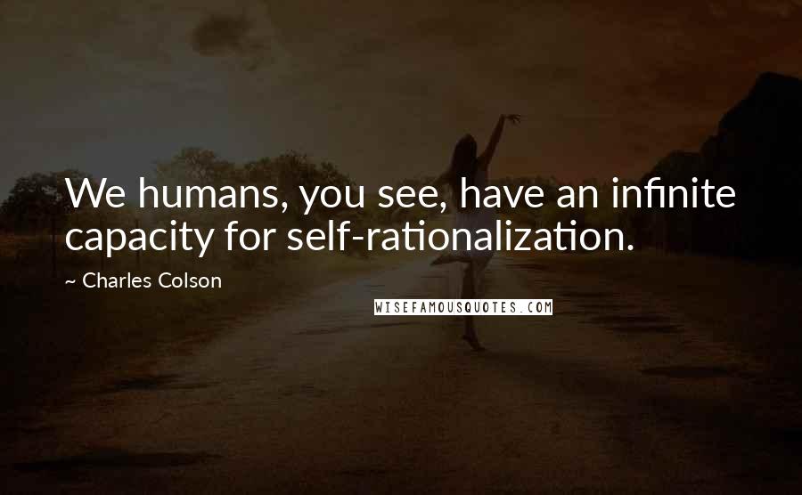 Charles Colson Quotes: We humans, you see, have an infinite capacity for self-rationalization.