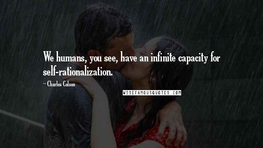 Charles Colson Quotes: We humans, you see, have an infinite capacity for self-rationalization.