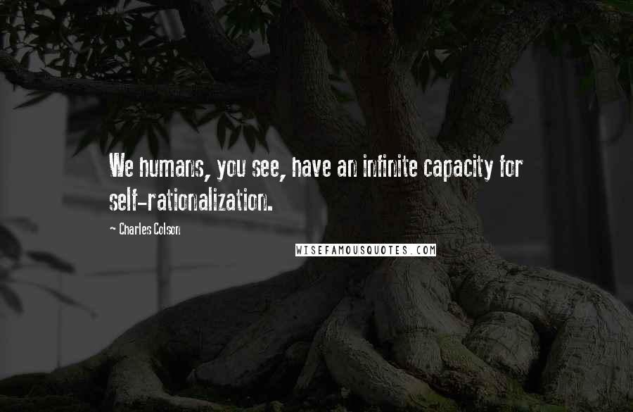 Charles Colson Quotes: We humans, you see, have an infinite capacity for self-rationalization.