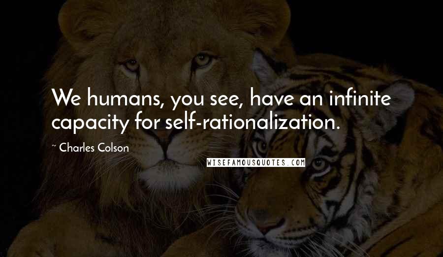 Charles Colson Quotes: We humans, you see, have an infinite capacity for self-rationalization.